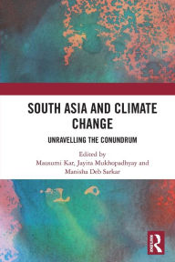 Title: South Asia and Climate Change: Unravelling the Conundrum, Author: Mausumi Kar