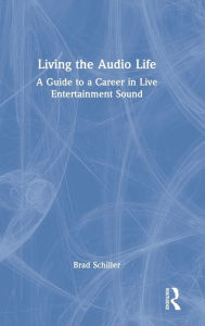 Title: Living the Audio Life: A Guide to a Career in Live Entertainment Sound, Author: Brad Schiller
