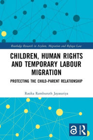 Title: Children, Human Rights and Temporary Labour Migration: Protecting the Child-Parent Relationship, Author: Rasika Jayasuriya