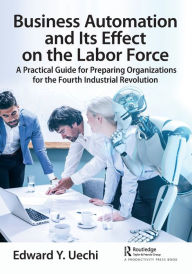Title: Business Automation and Its Effect on the Labor Force: A Practical Guide for Preparing Organizations for the Fourth Industrial Revolution, Author: Edward Uechi