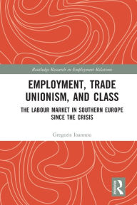 Title: Employment, Trade Unionism, and Class: The Labour Market in Southern Europe since the Crisis, Author: Gregoris Ioannou