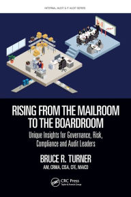 Title: Rising from the Mailroom to the Boardroom: Unique Insights for Governance, Risk, Compliance and Audit Leaders, Author: Bruce Turner