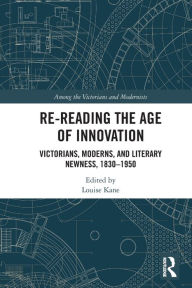 Title: Re-Reading the Age of Innovation: Victorians, Moderns, and Literary Newness, 1830-1950, Author: Louise Kane