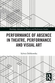 Title: Performance of Absence in Theatre, Performance and Visual Art, Author: Sylwia Dobkowska