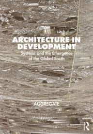 Title: Architecture in Development: Systems and the Emergence of the Global South, Author: Aggregate Architectural History Collaborative