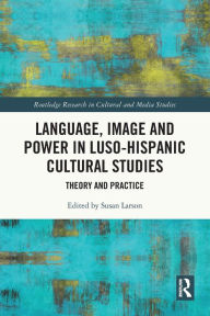 Title: Language, Image and Power in Luso-Hispanic Cultural Studies: Theory and Practice, Author: Susan Larson