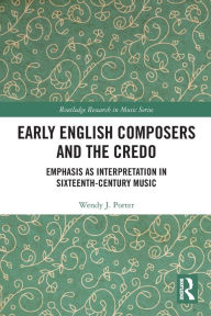 Title: Early English Composers and the Credo: Emphasis as Interpretation in Sixteenth-Century Music, Author: Wendy J Porter