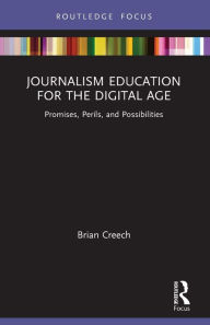 Title: Journalism Education for the Digital Age: Promises, Perils, and Possibilities, Author: Brian Creech