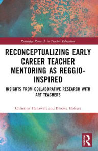 Title: Reconceptualizing Early Career Teacher Mentoring as Reggio-Inspired: Insights from Collaborative Research with Art Teachers, Author: Christina Hanawalt