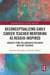 Title: Reconceptualizing Early Career Teacher Mentoring as Reggio-Inspired: Insights from Collaborative Research with Art Teachers, Author: Christina Hanawalt