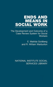 Title: Ends and Means in Social Work: The Development and Outcome of a Case Review System for Social Workers, Author: E. Matilda Goldberg