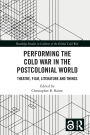 Performing the Cold War in the Postcolonial World: Theatre, Film, Literature and Things