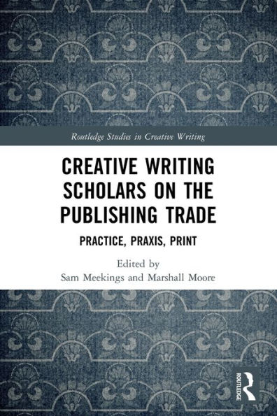 Creative Writing Scholars on the Publishing Trade: Practice, Praxis, Print