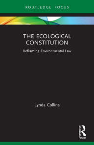 Title: The Ecological Constitution: Reframing Environmental Law, Author: Lynda Collins