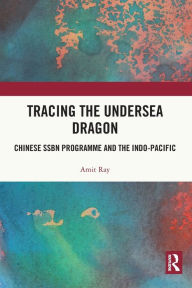 Title: Tracing the Undersea Dragon: Chinese SSBN Programme and the Indo-Pacific, Author: Amit Ray