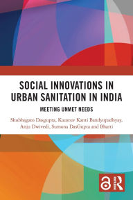 Title: Social Innovations in Urban Sanitation in India: Meeting Unmet Needs, Author: Shubhagato Dasgupta