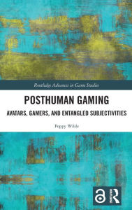 Title: Posthuman Gaming: Avatars, Gamers, and Entangled Subjectivities, Author: Poppy Wilde