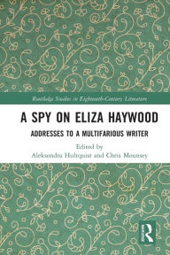 Title: A Spy on Eliza Haywood: Addresses to a Multifarious Writer, Author: Aleksondra Hultquist
