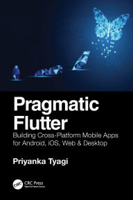 Title: Pragmatic Flutter: Building Cross-Platform Mobile Apps for Android, iOS, Web & Desktop, Author: Priyanka Tyagi