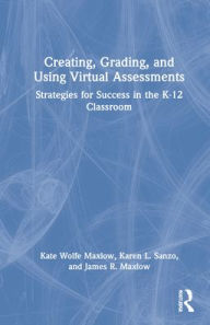 Title: Creating, Grading, and Using Virtual Assessments: Strategies for Success in the K-12 Classroom, Author: Kate Wolfe Maxlow