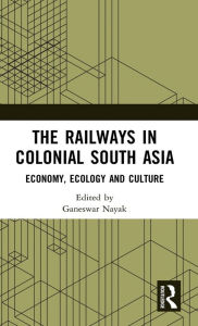Title: The Railways in Colonial South Asia: Economy, Ecology and Culture, Author: Ganeswar Nayak