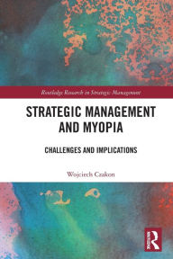 Title: Strategic Management and Myopia: Challenges and Implications, Author: Wojciech Czakon