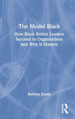 The Model Black: How Black British Leaders Succeed in Organisations and Why It Matters
