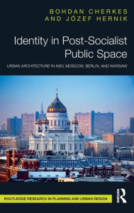 Title: Identity in Post-Socialist Public Space: Urban Architecture in Kiev, Moscow, Berlin, and Warsaw, Author: Bohdan Cherkes