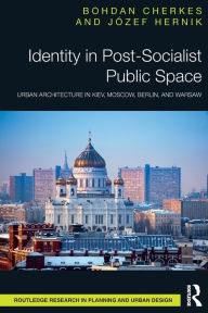 Title: Identity in Post-Socialist Public Space: Urban Architecture in Kiev, Moscow, Berlin, and Warsaw, Author: Bohdan Cherkes