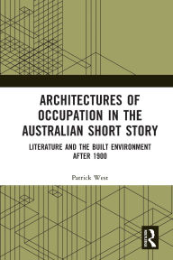 Title: Architectures of Occupation in the Australian Short Story: Literature and the Built Environment after 1900, Author: Patrick West