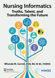 Title: Nursing Informatics: Truths, Talent, and Transforming the Future, Author: Whende Carroll