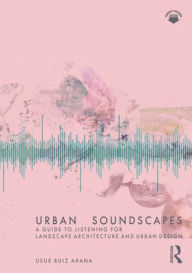 Title: Urban Soundscapes: A Guide to Listening for Landscape Architecture and Urban Design, Author: Usue Ruiz Arana