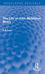 Title: The Life of John Middleton Murry, Author: F.A. Lea