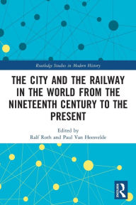 Title: The City and the Railway in the World from the Nineteenth Century to the Present, Author: Ralf Roth