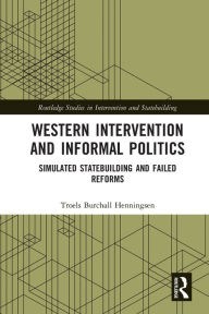Title: Western Intervention and Informal Politics: Simulated Statebuilding and Failed Reforms, Author: Troels Burchall Henningsen