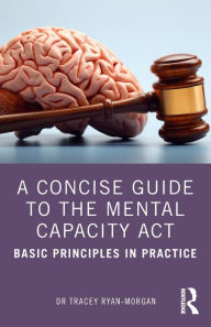 Title: A Concise Guide to the Mental Capacity Act: Basic Principles in Practice, Author: Dr Tracey Ryan-Morgan