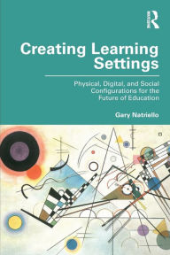 Title: Creating Learning Settings: Physical, Digital, and Social Configurations for the Future of Education, Author: Gary Natriello