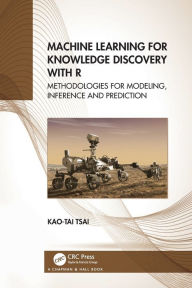 Title: Machine Learning for Knowledge Discovery with R: Methodologies for Modeling, Inference and Prediction, Author: Kao-Tai Tsai
