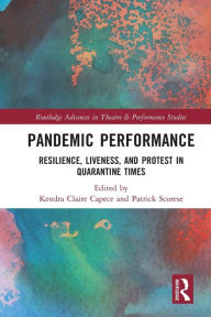 Title: Pandemic Performance: Resilience, Liveness, and Protest in Quarantine Times, Author: Kendra Capece