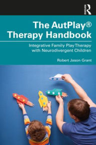 Title: The AutPlay® Therapy Handbook: Integrative Family Play Therapy with Neurodivergent Children, Author: Robert Jason Grant
