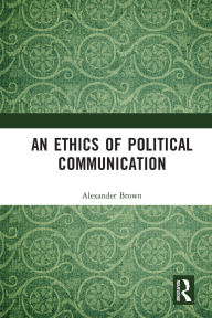 Title: An Ethics of Political Communication, Author: Alexander Brown