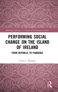 Title: Performing Social Change on the Island of Ireland: From Republic to Pandemic, Author: Ciara L. Murphy