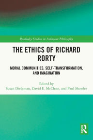 Title: The Ethics of Richard Rorty: Moral Communities, Self-Transformation, and Imagination, Author: Susan Dieleman