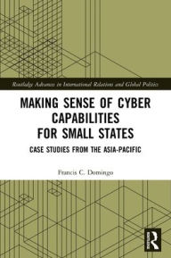 Title: Making Sense of Cyber Capabilities for Small States: Case Studies from the Asia-Pacific, Author: Francis C. Domingo