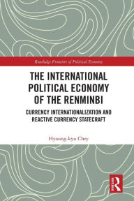 Title: The International Political Economy of the Renminbi: Currency Internationalization and Reactive Currency Statecraft, Author: Hyoung-kyu Chey