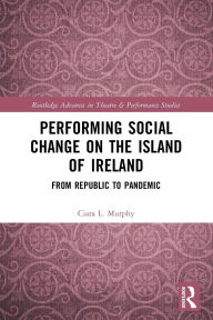 Title: Performing Social Change on the Island of Ireland: From Republic to Pandemic, Author: Ciara L. Murphy