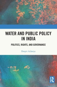 Title: Water and Public Policy in India: Politics, Rights, and Governance, Author: Deepti Acharya