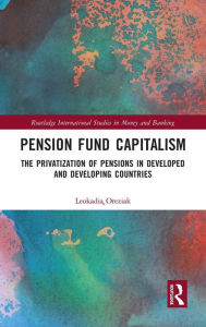 Title: Pension Fund Capitalism: The Privatization of Pensions in Developed and Developing Countries, Author: Leokadia Oreziak