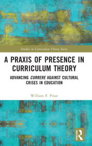 Title: A Praxis of Presence in Curriculum Theory: Advancing Currere against Cultural Crises in Education, Author: William F. Pinar