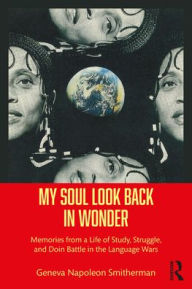 Title: My Soul Look Back in Wonder: Memories from a Life of Study, Struggle, and Doin Battle in the Language Wars, Author: Geneva Napoleon Smitherman